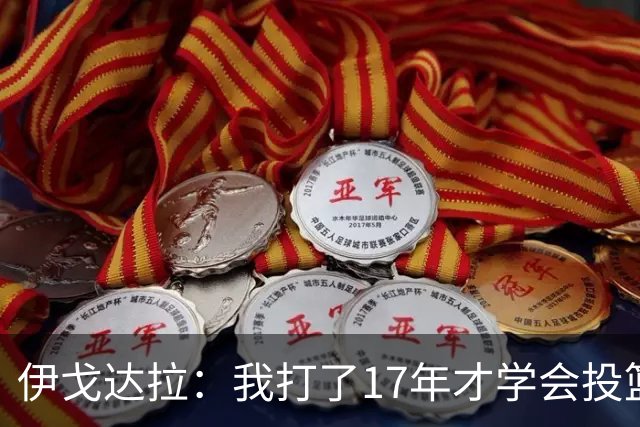 伊戈达拉：我打了17年才学会投篮 没接受过姿势训练全靠自己摸索
