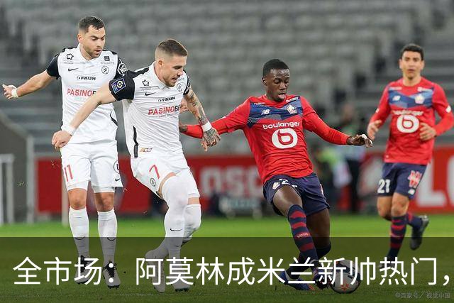 全市场：阿莫林成米兰新帅热门，在曼联2.5亿引援预算打不出成绩