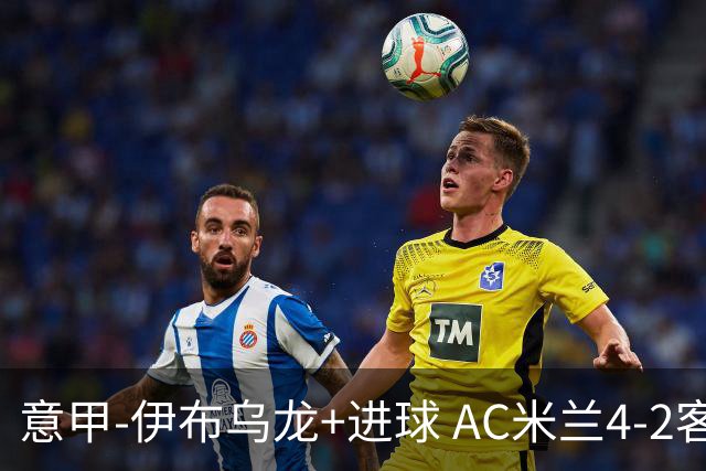 意甲-伊布乌龙+进球 AC米兰4-2客胜9人博洛尼亚